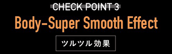 CHECK POINT3 Body-Super Smooth Effect ツルツル効果